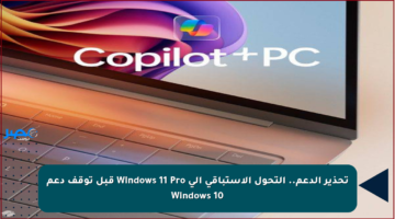 تحذير الدعم.. التحول الاستباقي إلى Windows 11 Pro قبل توقف دعم Windows 10